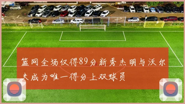 篮网全场仅得89分新秀杰明与沃尔夫成为唯一得分上双球员