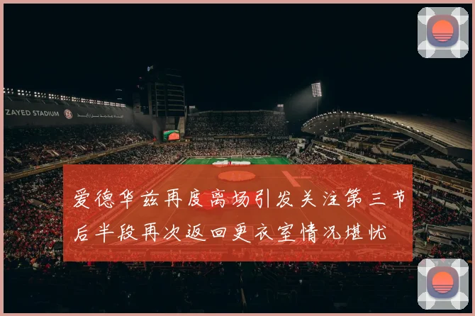 爱德华兹再度离场引发关注第三节后半段再次返回更衣室情况堪忧