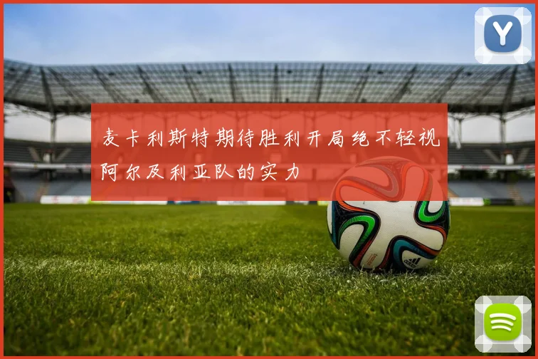 麦卡利斯特期待胜利开局绝不轻视阿尔及利亚队的实力
