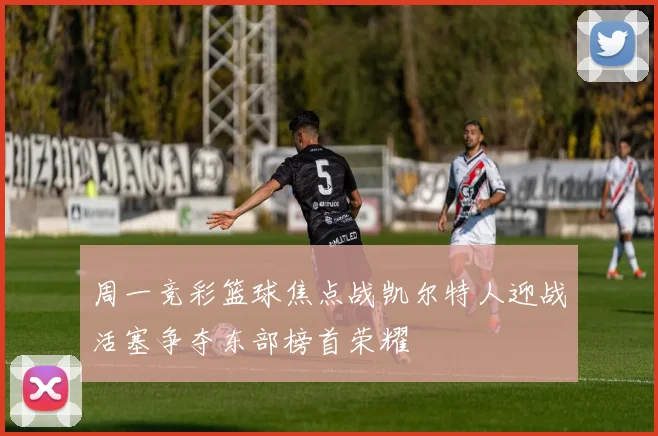 周一竞彩篮球焦点战凯尔特人迎战活塞争夺东部榜首荣耀