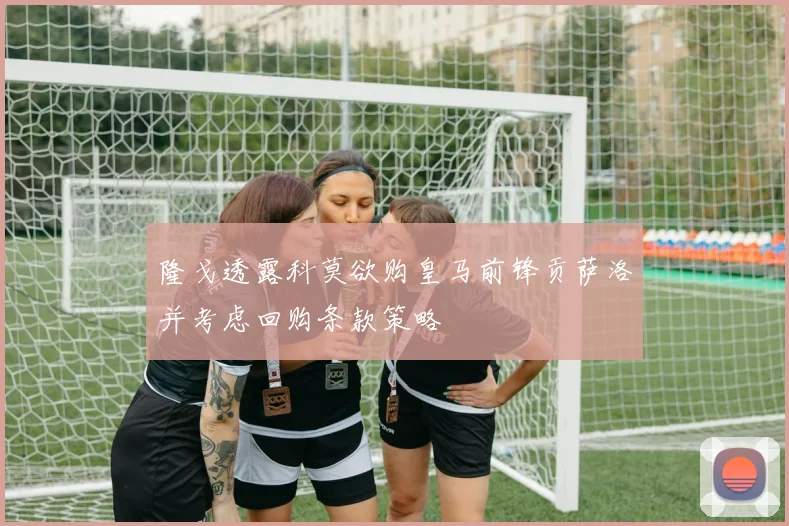 隆戈透露科莫欲购皇马前锋贡萨洛并考虑回购条款策略