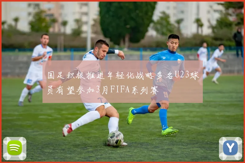 国足积极推进年轻化战略多名U23球员有望参加3月FIFA系列赛