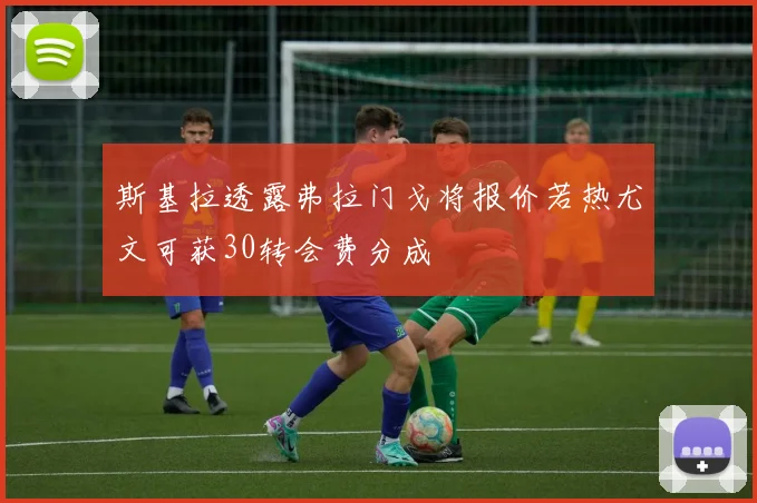斯基拉透露弗拉门戈将报价若热尤文可获30转会费分成