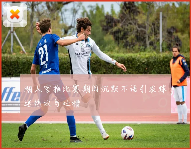 湖人官推比赛期间沉默不语引发球迷热议与吐槽