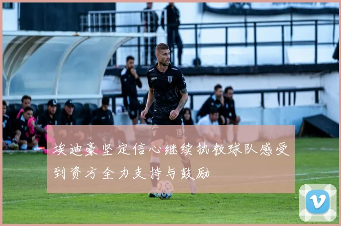 埃迪豪坚定信心继续执教球队感受到资方全力支持与鼓励
