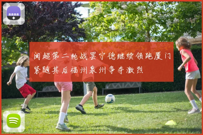 闽超第二轮战罢宁德继续领跑厦门紧随其后福州泉州争夺激烈