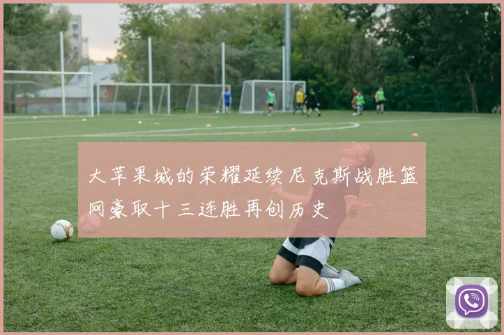 大苹果城的荣耀延续尼克斯战胜篮网豪取十三连胜再创历史