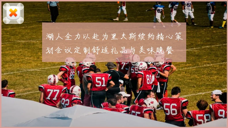 湖人全力以赴为里夫斯续约精心策划会议定制舒适礼品与美味晚餐