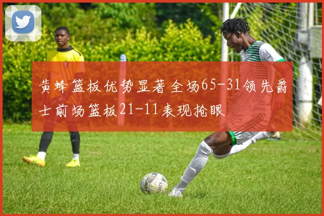 黄蜂篮板优势显著全场65-31领先爵士前场篮板21-11表现抢眼
