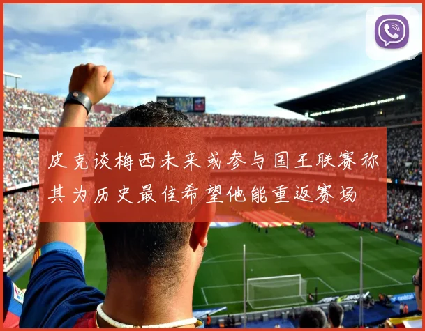 皮克谈梅西未来或参与国王联赛称其为历史最佳希望他能重返赛场