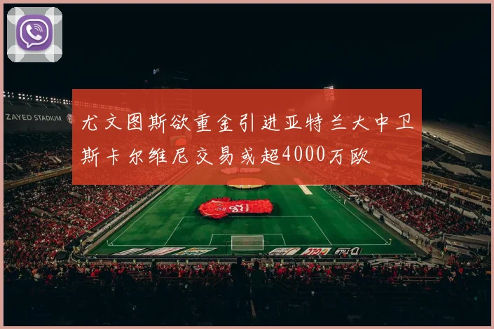 尤文图斯欲重金引进亚特兰大中卫斯卡尔维尼交易或超4000万欧