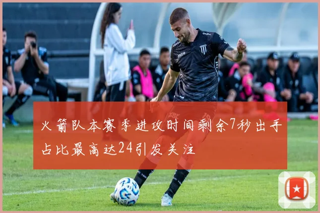 火箭队本赛季进攻时间剩余7秒出手占比最高达24引发关注