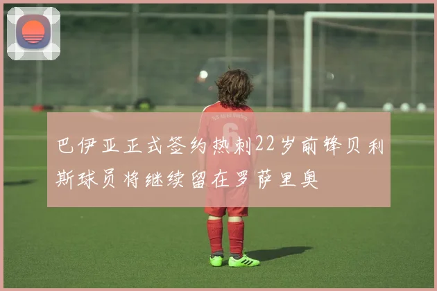 巴伊亚正式签约热刺22岁前锋贝利斯球员将继续留在罗萨里奥