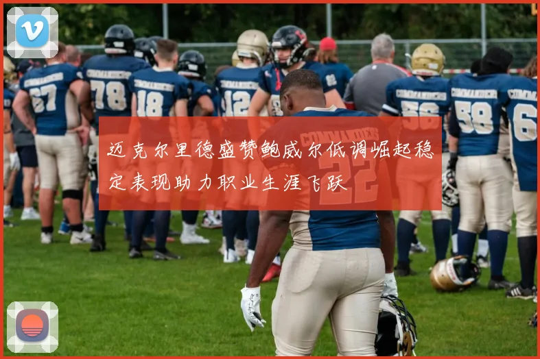 迈克尔里德盛赞鲍威尔低调崛起稳定表现助力职业生涯飞跃