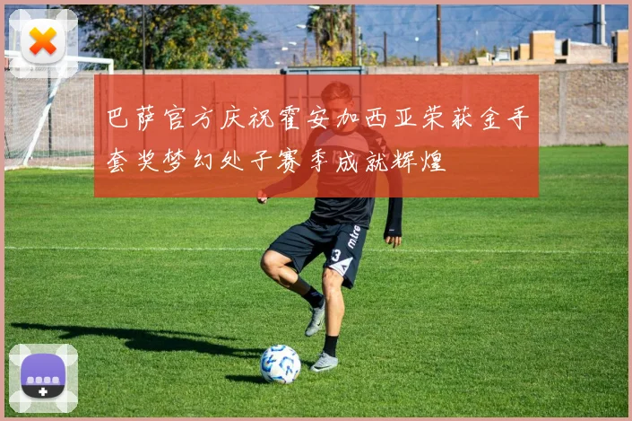 巴萨官方庆祝霍安加西亚荣获金手套奖梦幻处子赛季成就辉煌