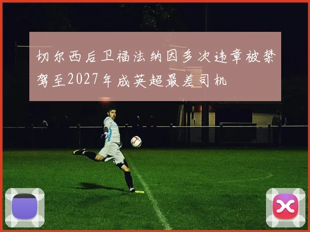 切尔西后卫福法纳因多次违章被禁驾至2027年成英超最差司机