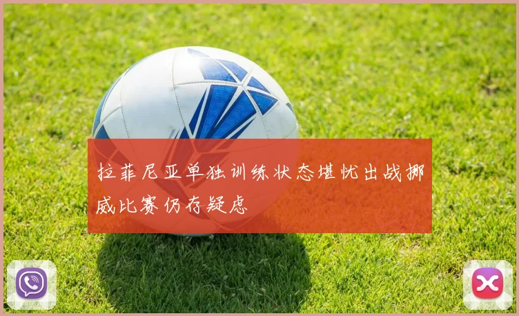 拉菲尼亚单独训练状态堪忧出战挪威比赛仍存疑虑