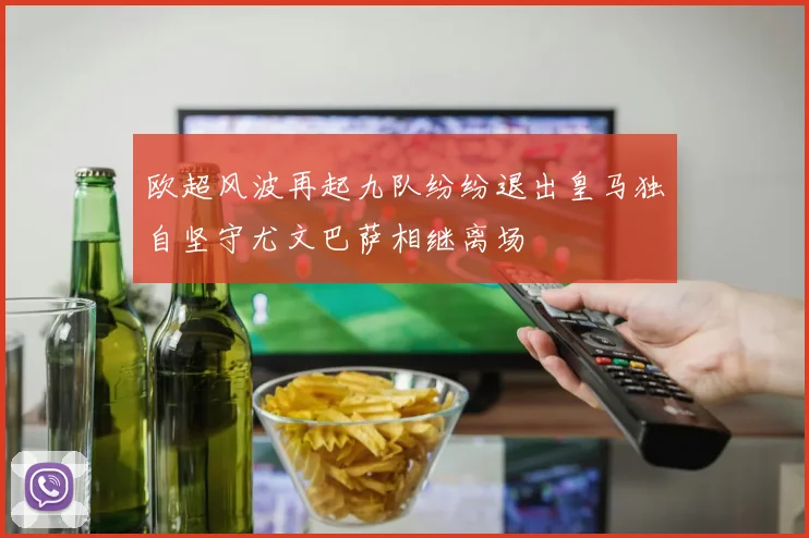 欧超风波再起九队纷纷退出皇马独自坚守尤文巴萨相继离场